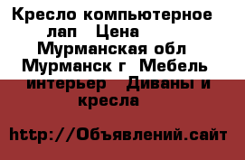 Кресло компьютерное 5 лап › Цена ­ 500 - Мурманская обл., Мурманск г. Мебель, интерьер » Диваны и кресла   